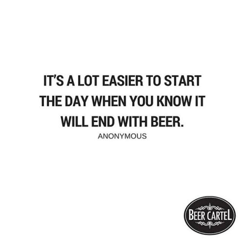 This is the creed we live by: “It’s a lot easier to start the day when you know it will end with beer.” - Anonymous