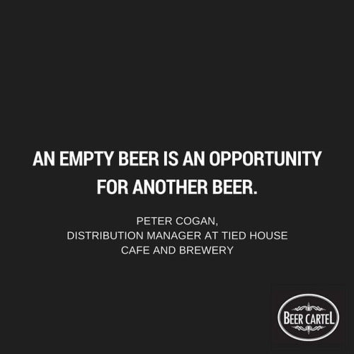 “An empty beer is an opportunity for another beer.”