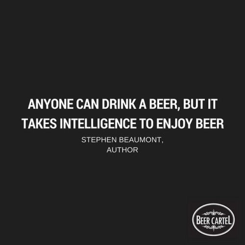 “Anyone can drink a beer, but it takes intelligence to enjoy beer.” -Stephen Beaumont, Author