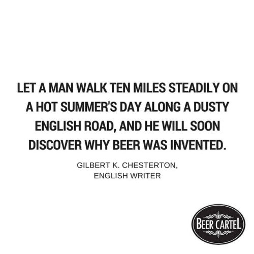 “Let a man walk ten miles steadily on a hot summer’s day along a dusty English road, and he will soon discover why beer was invented.” - Gilbert K. Chesterton, English Writer