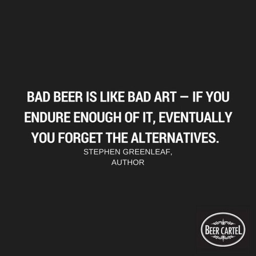 “Bad beer is like bad art - if you endure enough of it, eventually you forget the alternatives.” -Stephen Greenleaf Author
