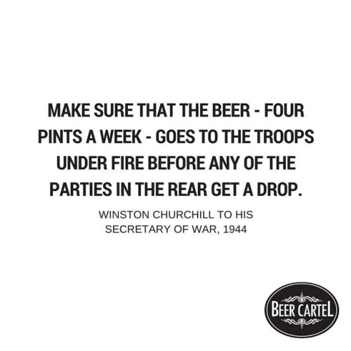 “Make sure that the beer - four pints a week - goes to the troops under fire before any of the parties in the rear get a drop.”