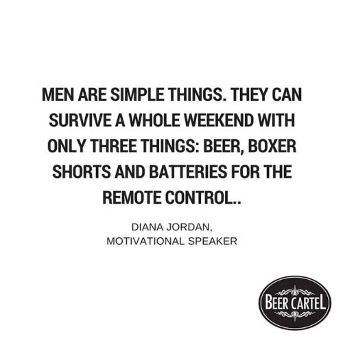“Men are simple things. They can survive a whole weekend with only three things: beer, boxer shorts and batteries for the remote control.”