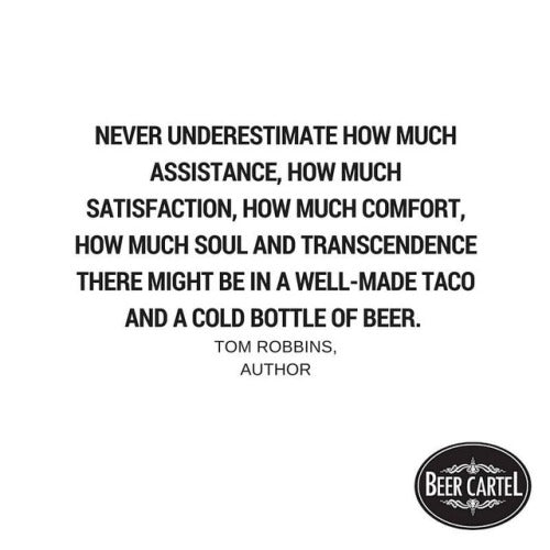 “Never underestimate how much assistance, how much satisfaction, how much comfort, how much soul and transcendence there might be in a well-made taco and a cold bottle of beer.”